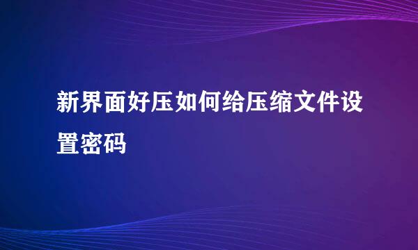 新界面好压如何给压缩文件设置密码