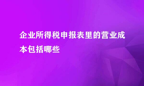 企业所得税申报表里的营业成本包括哪些