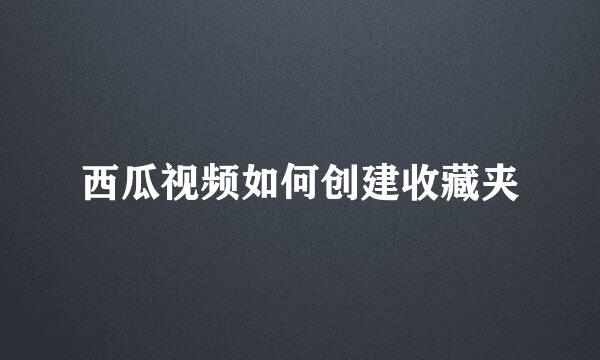西瓜视频如何创建收藏夹