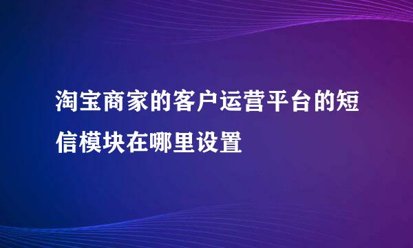 淘宝商家的客户运营平台的短信模块在哪里设置