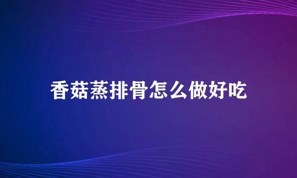 香菇蒸排骨怎么做好吃