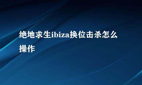 绝地求生ibiza换位击杀怎么操作