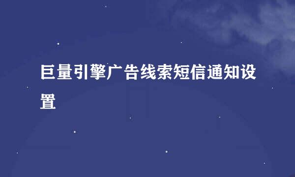 巨量引擎广告线索短信通知设置