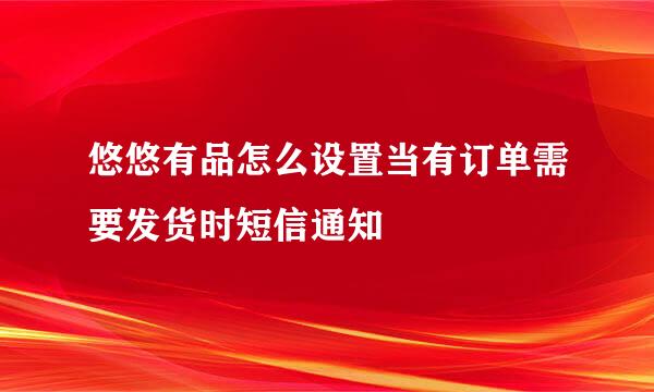 悠悠有品怎么设置当有订单需要发货时短信通知