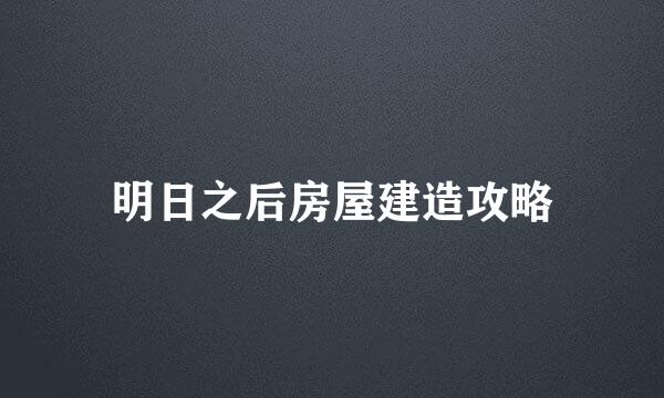 明日之后房屋建造攻略
