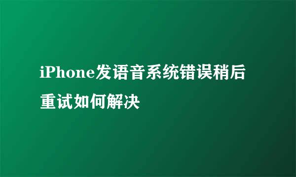 iPhone发语音系统错误稍后重试如何解决