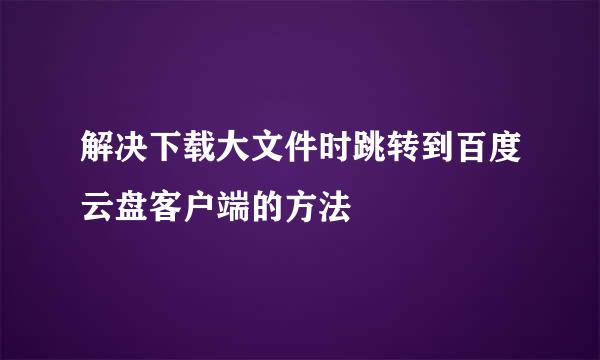 解决下载大文件时跳转到百度云盘客户端的方法