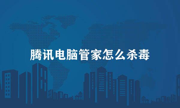 腾讯电脑管家怎么杀毒