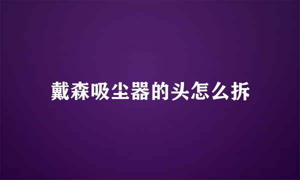 戴森吸尘器的头怎么拆