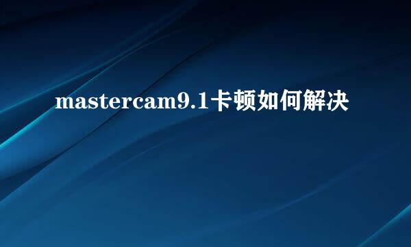 mastercam9.1卡顿如何解决