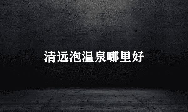 清远泡温泉哪里好