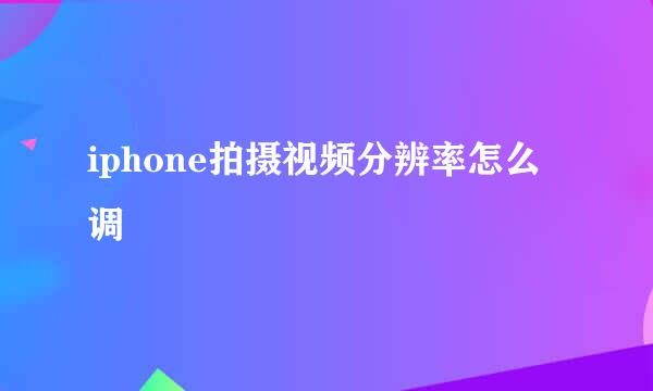 iphone拍摄视频分辨率怎么调