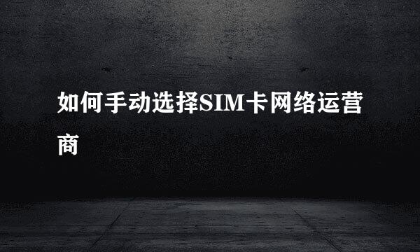 如何手动选择SIM卡网络运营商