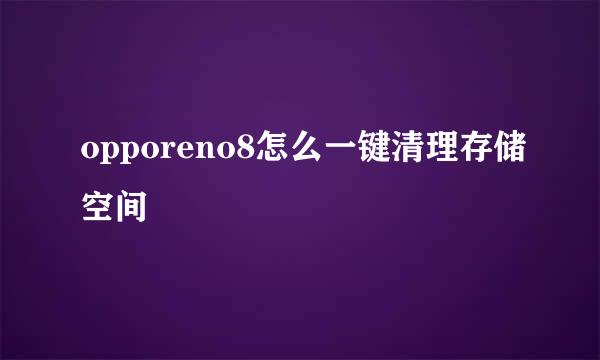 opporeno8怎么一键清理存储空间