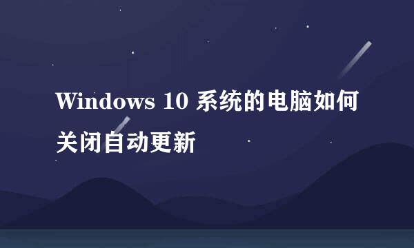 Windows 10 系统的电脑如何关闭自动更新