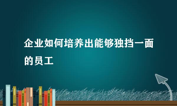 企业如何培养出能够独挡一面的员工