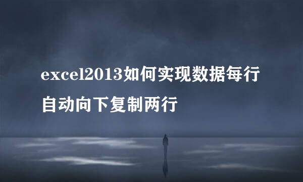 excel2013如何实现数据每行自动向下复制两行