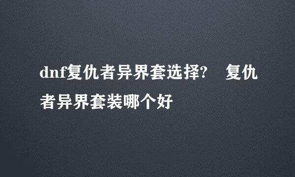 dnf复仇者异界套选择?	复仇者异界套装哪个好
