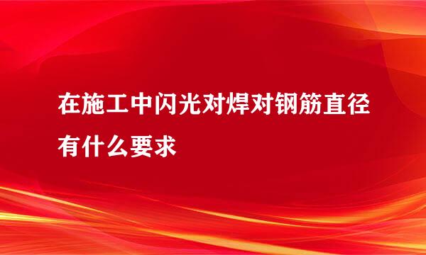 在施工中闪光对焊对钢筋直径有什么要求