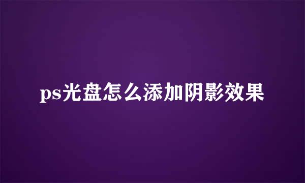 ps光盘怎么添加阴影效果