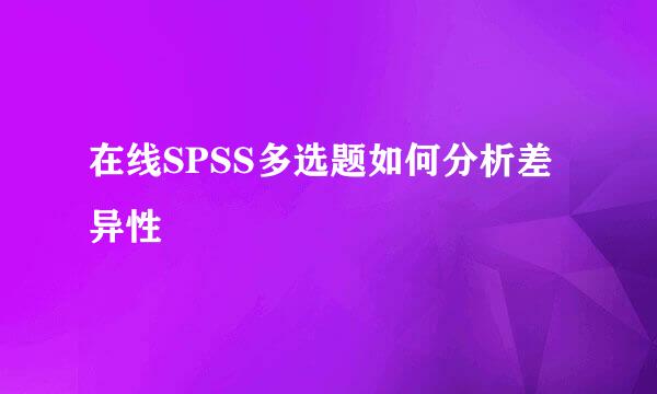 在线SPSS多选题如何分析差异性