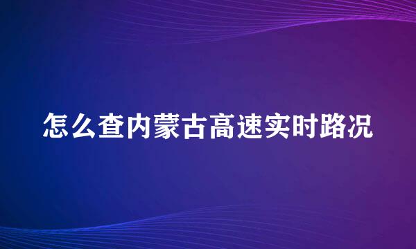 怎么查内蒙古高速实时路况