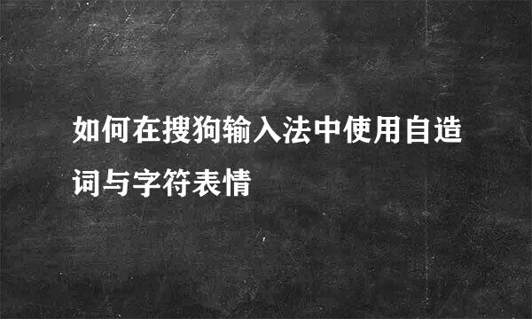 如何在搜狗输入法中使用自造词与字符表情