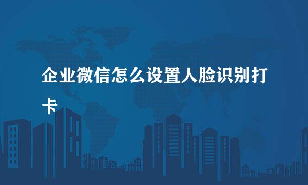 企业微信怎么设置人脸识别打卡