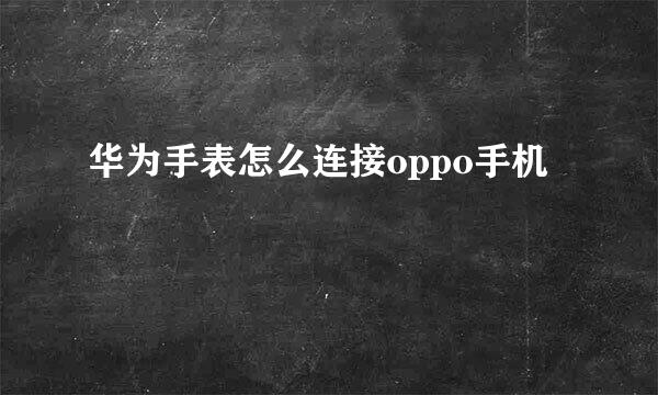 华为手表怎么连接oppo手机