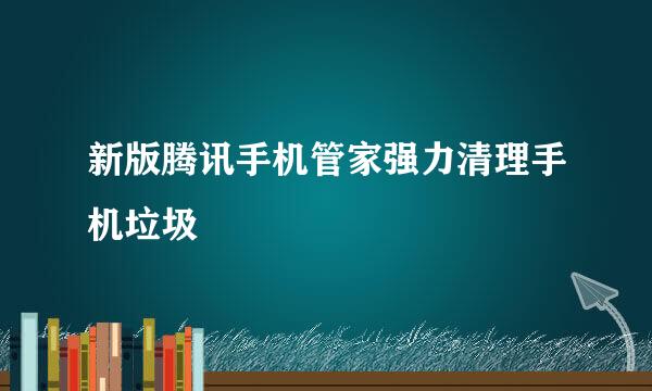 新版腾讯手机管家强力清理手机垃圾