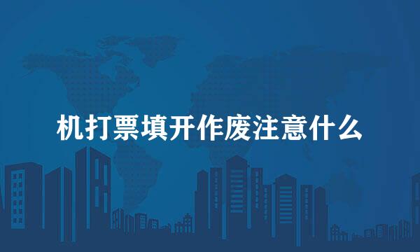 机打票填开作废注意什么