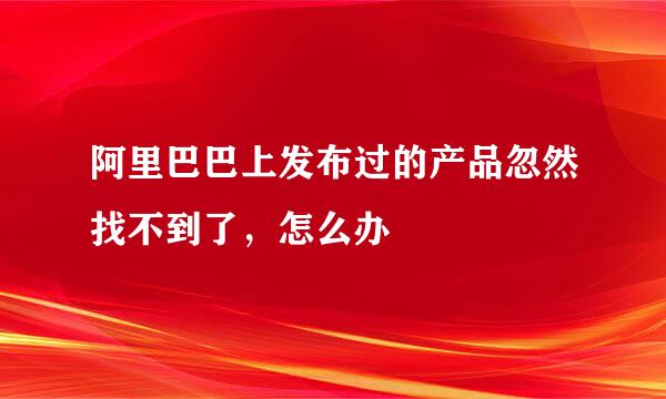 阿里巴巴上发布过的产品忽然找不到了，怎么办