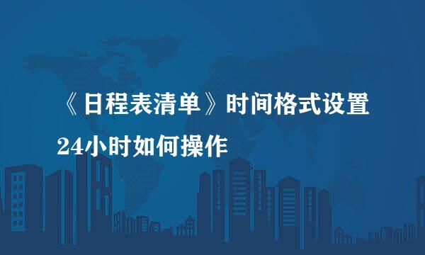 《日程表清单》时间格式设置24小时如何操作