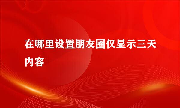 在哪里设置朋友圈仅显示三天内容