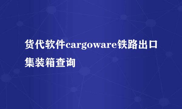 货代软件cargoware铁路出口集装箱查询