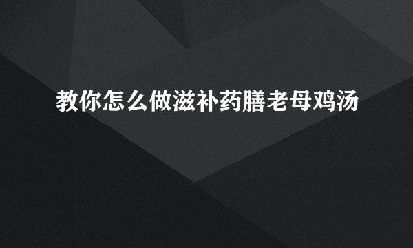 教你怎么做滋补药膳老母鸡汤