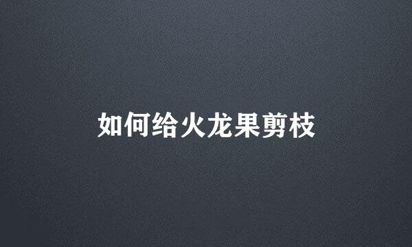 如何给火龙果剪枝