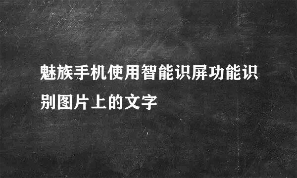 魅族手机使用智能识屏功能识别图片上的文字