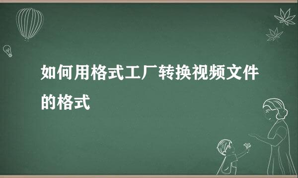 如何用格式工厂转换视频文件的格式
