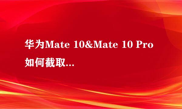 华为Mate 10&Mate 10 Pro如何截取长屏幕/长截屏