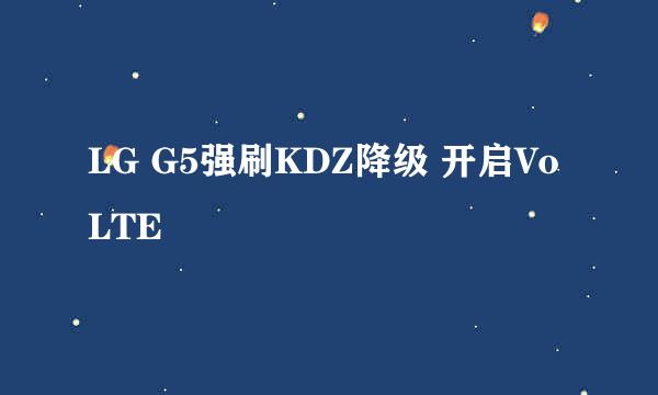 LG G5强刷KDZ降级 开启VoLTE