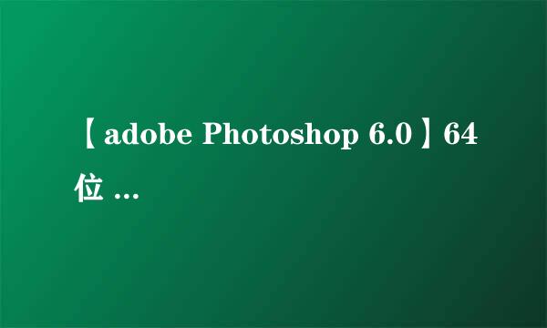 【adobe Photoshop 6.0】64位 / 32位怎么下载