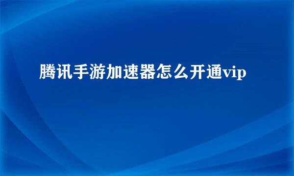 腾讯手游加速器怎么开通vip