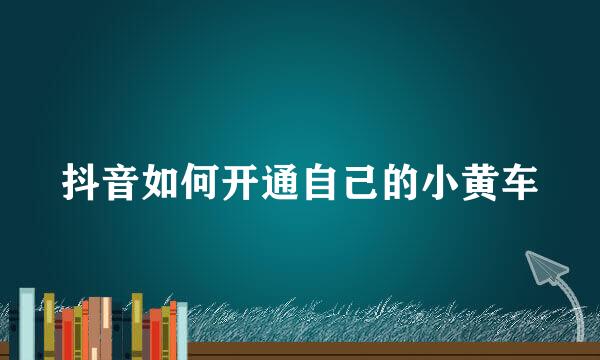 抖音如何开通自己的小黄车