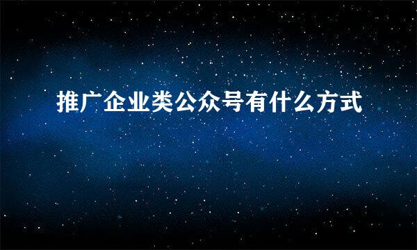 推广企业类公众号有什么方式