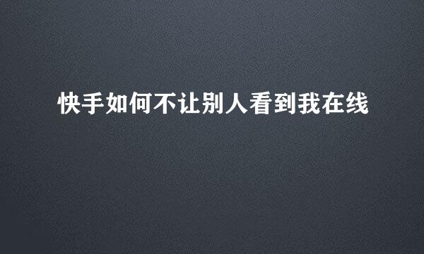 快手如何不让别人看到我在线