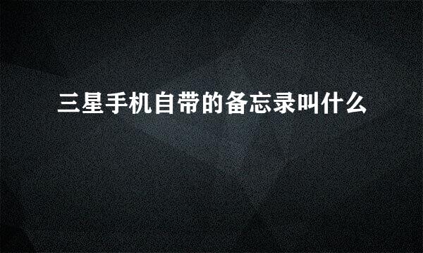三星手机自带的备忘录叫什么