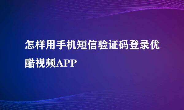 怎样用手机短信验证码登录优酷视频APP