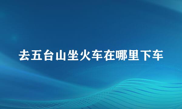 去五台山坐火车在哪里下车