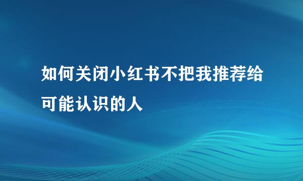 如何关闭小红书不把我推荐给可能认识的人